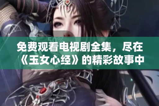 免费观看电视剧全集，尽在《玉女心经》的精彩故事中！
