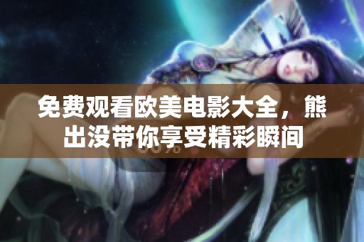 免费观看欧美电影大全，熊出没带你享受精彩瞬间
