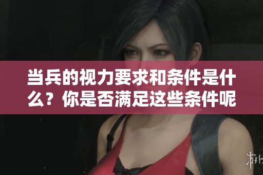 当兵的视力要求和条件是什么？你是否满足这些条件呢？