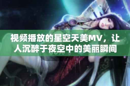 视频播放的星空天美MV，让人沉醉于夜空中的美丽瞬间