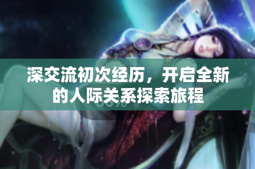 深交流初次经历，开启全新的人际关系探索旅程