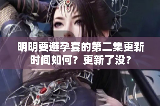 明明要避孕套的第二集更新时间如何？更新了没？