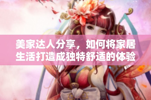 美家达人分享，如何将家居生活打造成独特舒适的体验