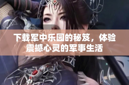 下载军中乐园的秘笈，体验震撼心灵的军事生活