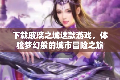 下载玻璃之城这款游戏，体验梦幻般的城市冒险之旅