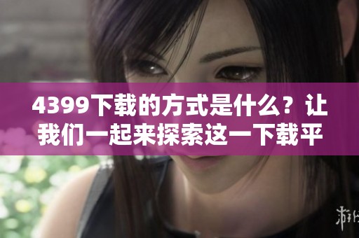4399下载的方式是什么？让我们一起来探索这一下载平台的精彩内容！