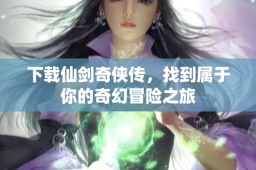 下载仙剑奇侠传，找到属于你的奇幻冒险之旅