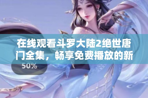 在线观看斗罗大陆2绝世唐门全集，畅享免费播放的新体验