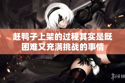 赶鸭子上架的过程其实是既困难又充满挑战的事情