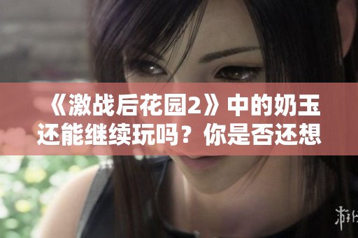 《激战后花园2》中的奶玉还能继续玩吗？你是否还想体验这款游戏的乐趣呢？