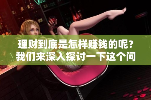 理财到底是怎样赚钱的呢？我们来深入探讨一下这个问题。