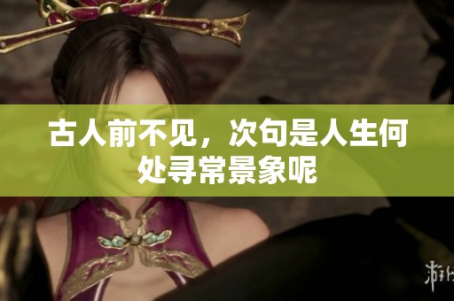 古人前不见，次句是人生何处寻常景象呢
