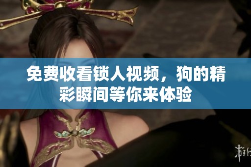 免费收看锁人视频，狗的精彩瞬间等你来体验