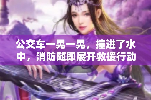 公交车一晃一晃，撞进了水中，消防随即展开救援行动