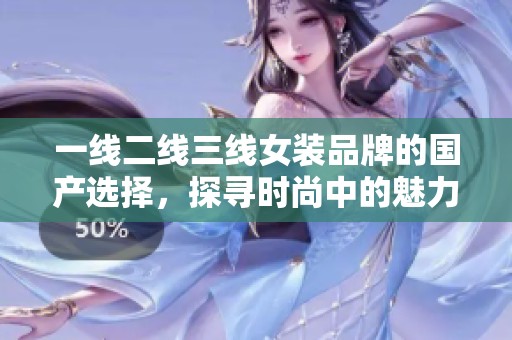 一线二线三线女装品牌的国产选择，探寻时尚中的魅力与风格