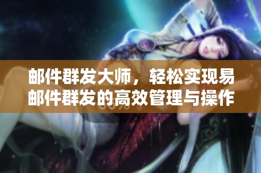 邮件群发大师，轻松实现易邮件群发的高效管理与操作