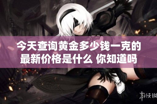 今天查询黄金多少钱一克的最新价格是什么 你知道吗