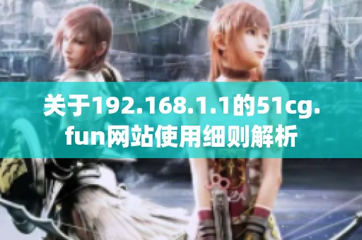 关于192.168.1.1的51cg.fun网站使用细则解析