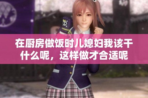在厨房做饭时儿媳妇我该干什么呢，这样做才合适呢