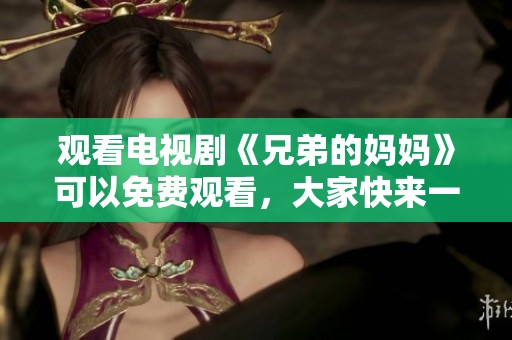 观看电视剧《兄弟的妈妈》可以免费观看，大家快来一起欣赏吧！