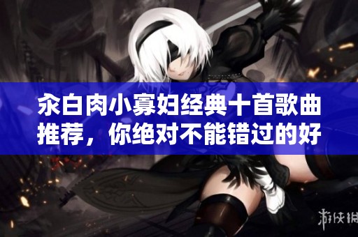汆白肉小寡妇经典十首歌曲推荐，你绝对不能错过的好听之选