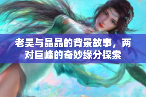 老吴与晶晶的背景故事，两对巨峰的奇妙缘分探索