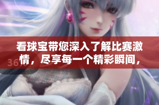 看球宝带您深入了解比赛激情，尽享每一个精彩瞬间，快来一起看球！