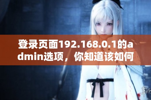登录页面192.168.0.1的admin选项，你知道该如何操作吗