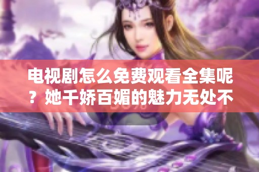 电视剧怎么免费观看全集呢？她千娇百媚的魅力无处不在。