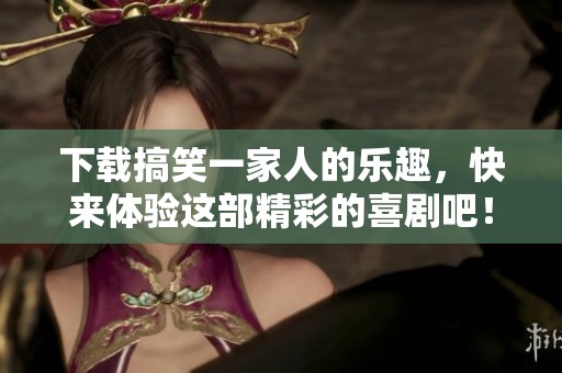 下载搞笑一家人的乐趣，快来体验这部精彩的喜剧吧！