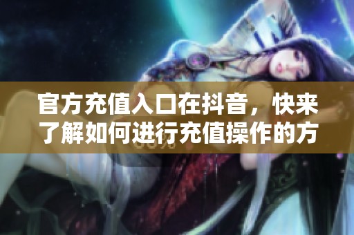 官方充值入口在抖音，快来了解如何进行充值操作的方法