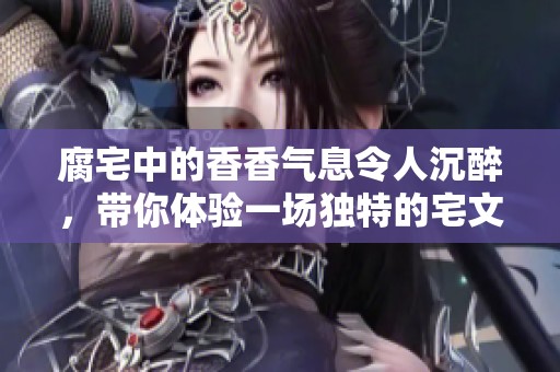 腐宅中的香香气息令人沉醉，带你体验一场独特的宅文化之旅