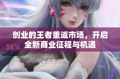 创业的王者重返市场，开启全新商业征程与机遇