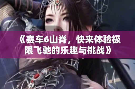 《赛车6山脊，快来体验极限飞驰的乐趣与挑战》