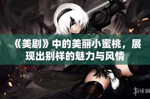 《美剧》中的美丽小蜜桃，展现出别样的魅力与风情