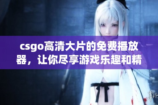 csgo高清大片的免费播放器，让你尽享游戏乐趣和精彩瞬间