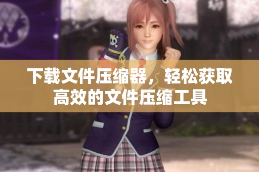 下载文件压缩器，轻松获取高效的文件压缩工具