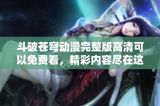 斗破苍穹动漫完整版高清可以免费看，精彩内容尽在这里，快来体验！