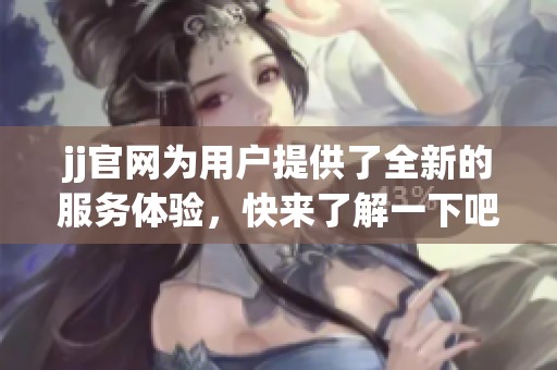 jj官网为用户提供了全新的服务体验，快来了解一下吧！