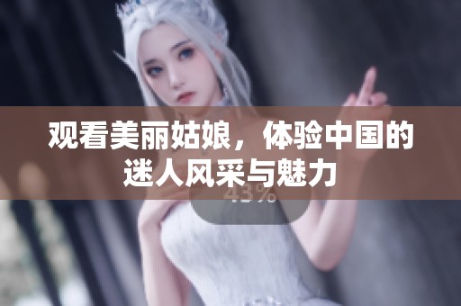观看美丽姑娘，体验中国的迷人风采与魅力