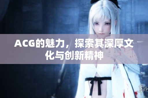 ACG的魅力，探索其深厚文化与创新精神