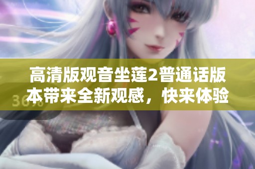 高清版观音坐莲2普通话版本带来全新观感，快来体验吧