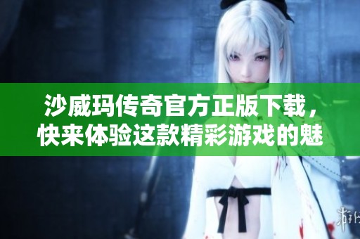 沙威玛传奇官方正版下载，快来体验这款精彩游戏的魅力吧！