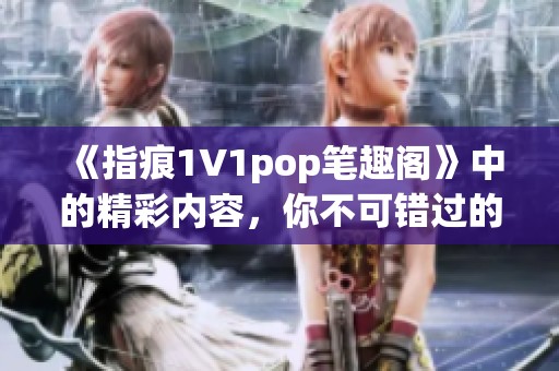 《指痕1∨1pop笔趣阁》中的精彩内容，你不可错过的阅读体验。