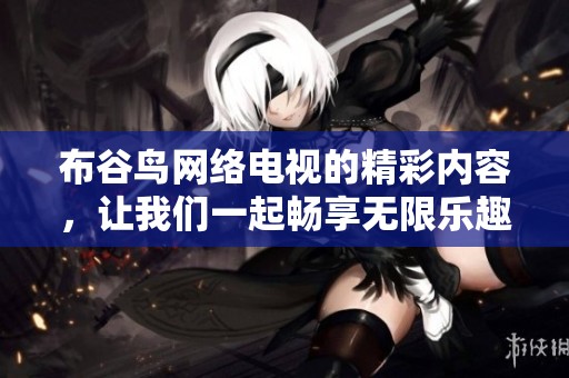 布谷鸟网络电视的精彩内容，让我们一起畅享无限乐趣与观看体验！