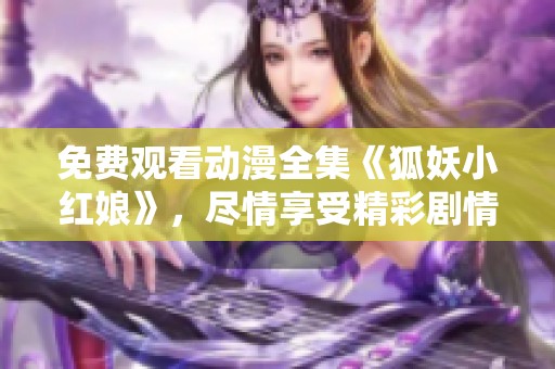 免费观看动漫全集《狐妖小红娘》，尽情享受精彩剧情与角色魅力！