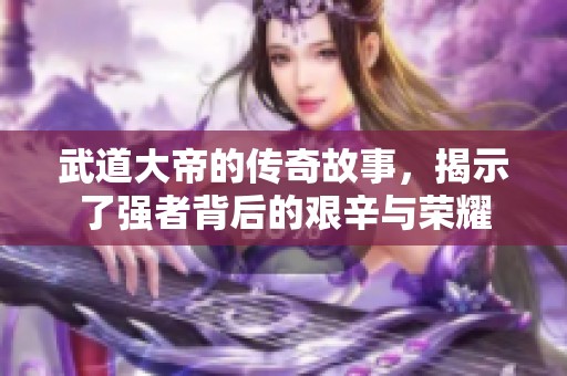 武道大帝的传奇故事，揭示了强者背后的艰辛与荣耀
