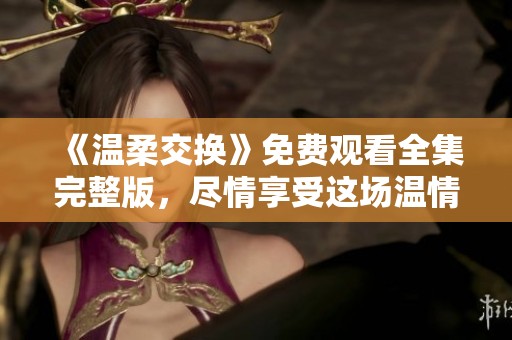 《温柔交换》免费观看全集完整版，尽情享受这场温情盛宴！