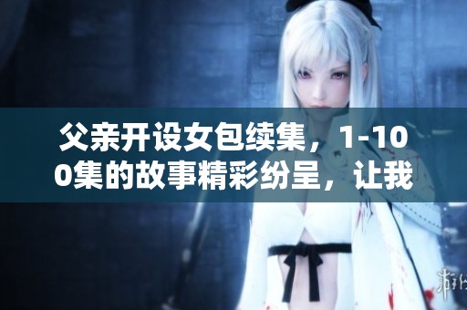 父亲开设女包续集，1-100集的故事精彩纷呈，让我们一起探索吧