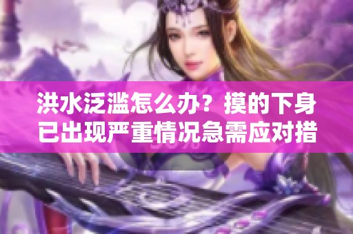 洪水泛滥怎么办？摸的下身已出现严重情况急需应对措施